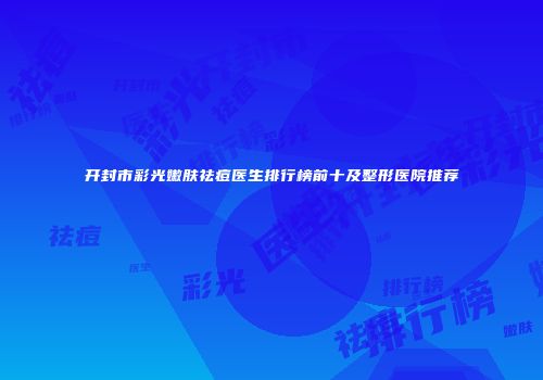 开封市彩光嫩肤祛痘医生排行榜前十及整形医院推荐
