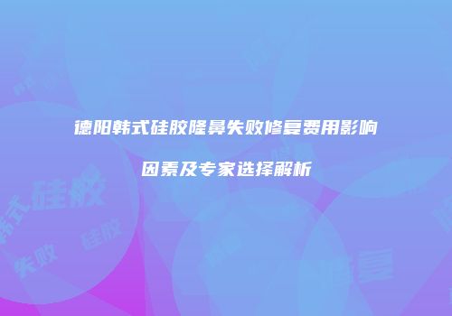 德阳韩式硅胶隆鼻失败修复费用影响因素及专家选择解析