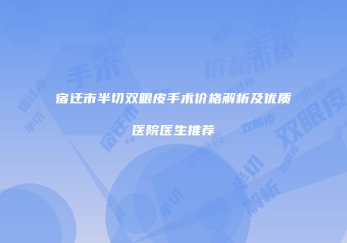 宿迁市半切双眼皮手术价格解析及优质医院医生推荐