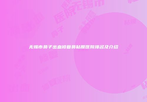 无锡市鼻子出血修复鼻粘膜医院排名及介绍