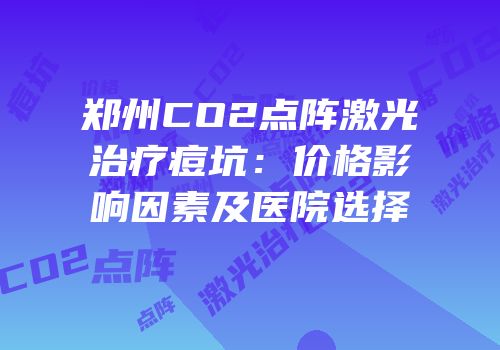 郑州CO2点阵激光治疗痘坑：价格影响因素及医院选择