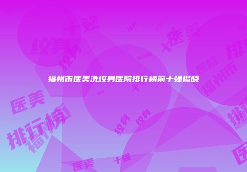 福州市医美洗纹身医院排行榜前十强揭晓