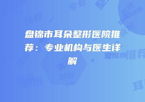 盘锦市耳朵整形医院推荐：专业机构与医生详解