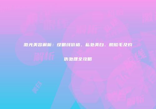 激光美容解析：纹眼线价格、私处美白、脱脸毛及灼伤处理全攻略
