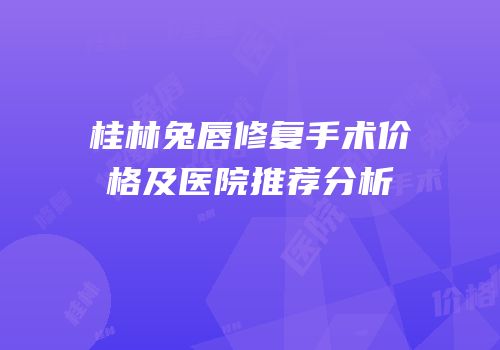 桂林兔唇修复手术价格及医院推荐分析