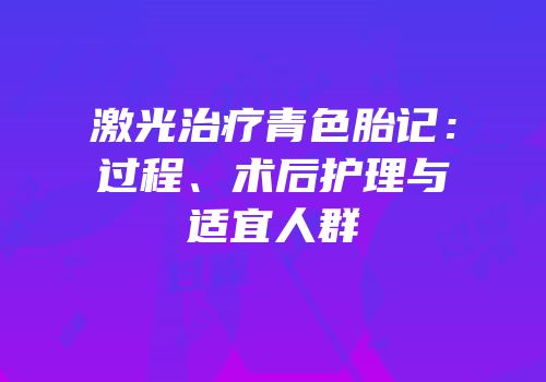 激光治疗青色胎记：过程、术后护理与适宜人群