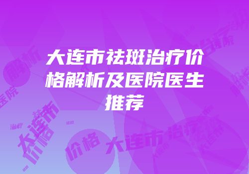 大连市祛斑治疗价格解析及医院医生推荐