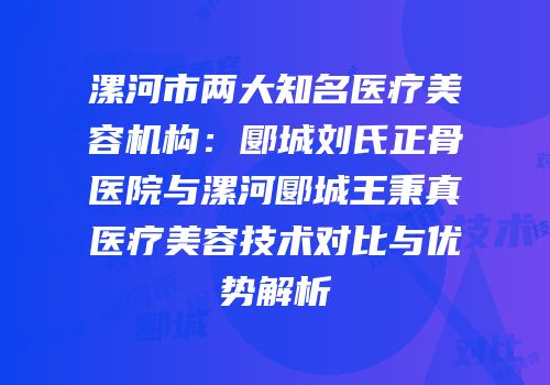漯河市两大知名医疗美容机构：郾城刘氏正骨医院与漯河郾城王秉真医疗美容技术对比与优势解析