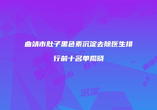 曲靖市肚子黑色素沉淀去除医生排行前十名单揭晓