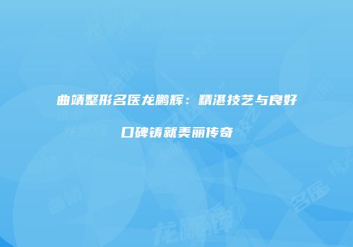 曲靖整形名医龙鹏辉：精湛技艺与良好口碑铸就美丽传奇