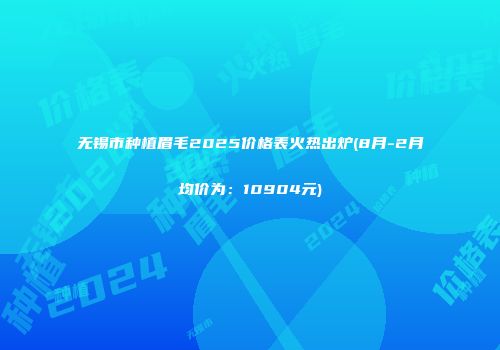 无锡市种植眉毛2025价格表火热出炉(8月-2月均价为：10904元)