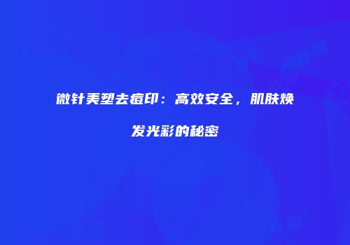 微针美塑去痘印：高效安全，肌肤焕发光彩的秘密