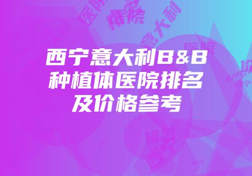 西宁意大利B&B种植体医院排名及价格参考