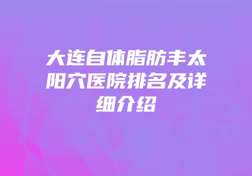 大连自体脂肪丰太阳穴医院排名及详细介绍