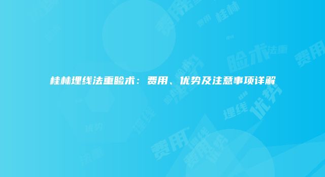 桂林埋线法重睑术：费用、优势及注意事项详解