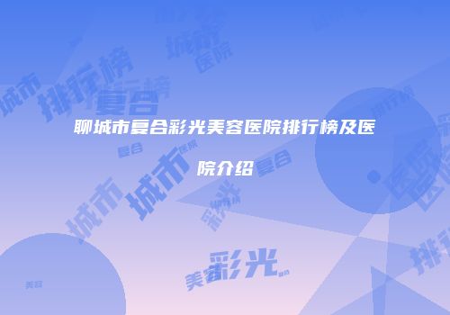 聊城市复合彩光美容医院排行榜及医院介绍