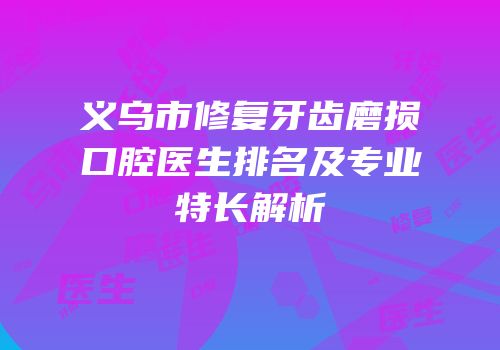义乌市修复牙齿磨损口腔医生排名及专业特长解析