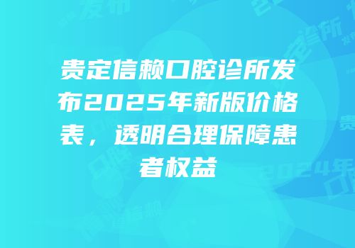 贵定信赖口腔诊所发布2025年新版价格表，透明合理保障患者权益