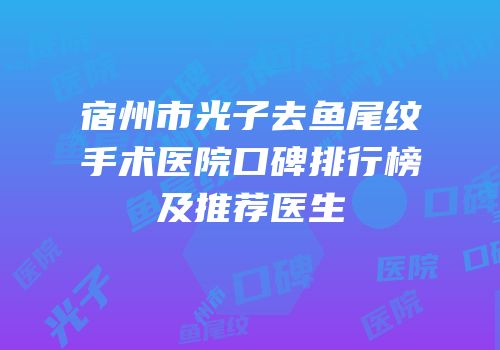 宿州市光子去鱼尾纹手术医院口碑排行榜及推荐医生