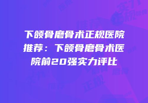 下颌骨磨骨术正规医院推荐：下颌骨磨骨术医院前20强实力评比