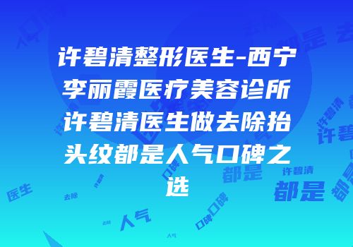 许碧清整形医生-西宁李丽霞医疗美容诊所许碧清医生做去除抬头纹都是人气口碑之选