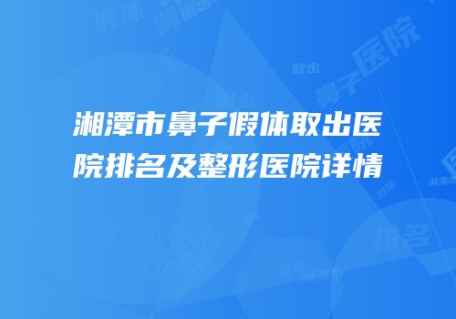湘潭市鼻子假体取出医院排名及整形医院详情