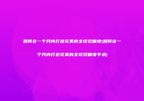 如何在一个月内打造完美的全切双眼皮(如何在一个月内打造完美的全切双眼皮手术)
