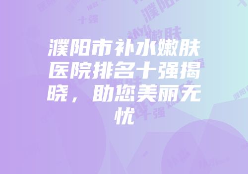 濮阳市补水嫩肤医院排名十强揭晓，助您美丽无忧