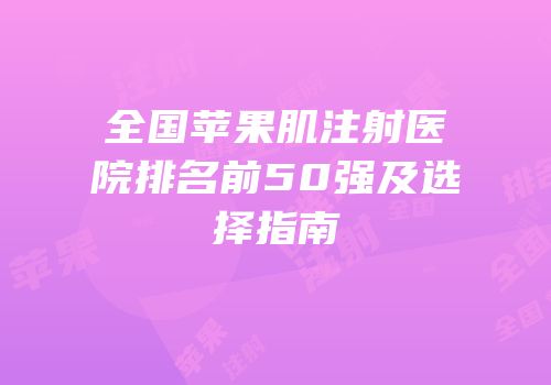全国苹果肌注射医院排名前50强及选择指南