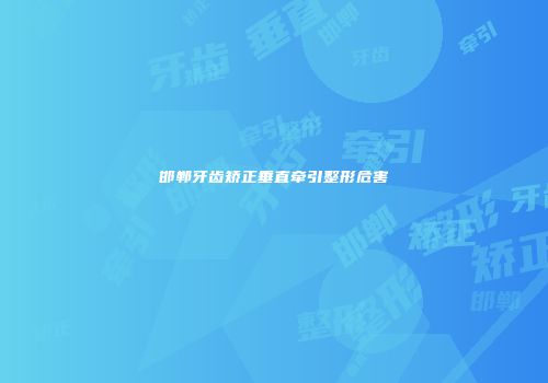 邯郸牙齿矫正垂直牵引整形危害