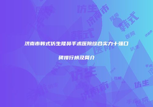 济南市韩式仿生隆鼻手术医院综合实力十强口碑排行榜及简介