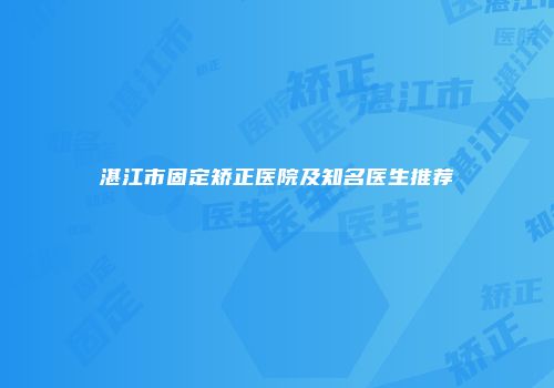 湛江市固定矫正医院及知名医生推荐