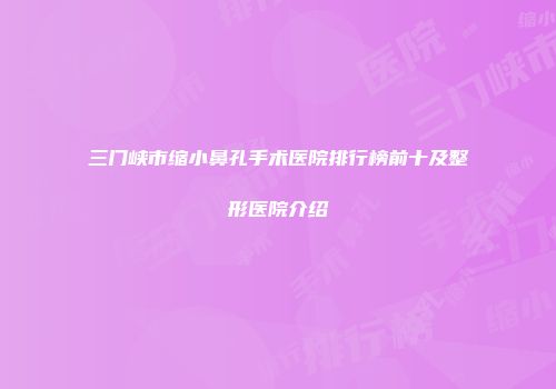 三门峡市缩小鼻孔手术医院排行榜前十及整形医院介绍