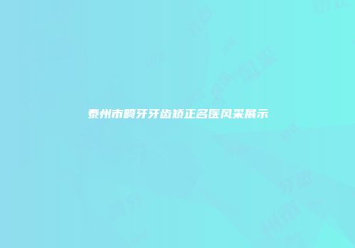 泰州市畸牙牙齿矫正名医风采展示