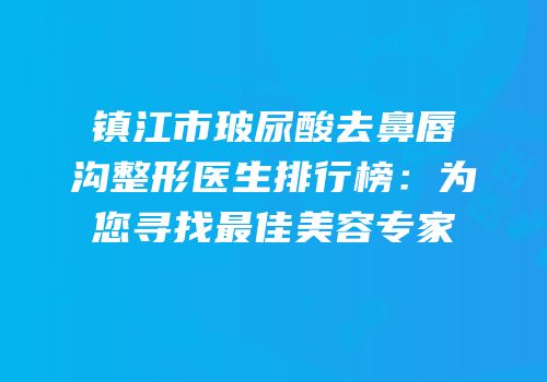镇江市玻尿酸去鼻唇沟整形医生排行榜：为您寻找最佳美容专家