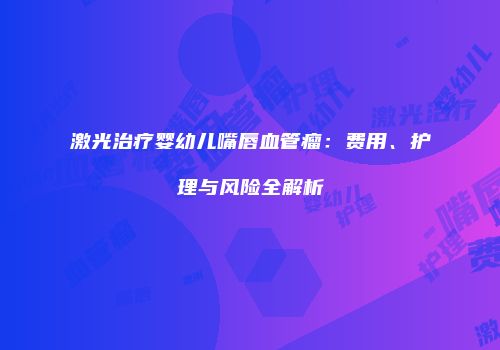 激光治疗婴幼儿嘴唇血管瘤：费用、护理与风险全解析