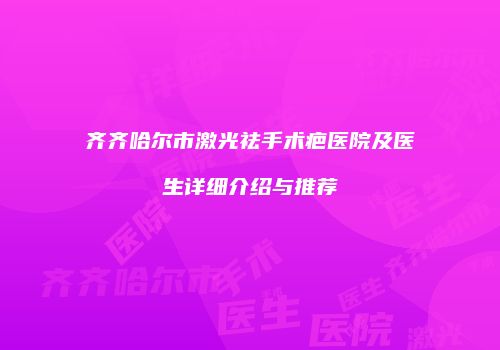 齐齐哈尔市激光祛手术疤医院及医生详细介绍与推荐