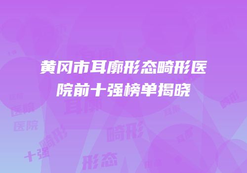 黄冈市耳廓形态畸形医院前十强榜单揭晓