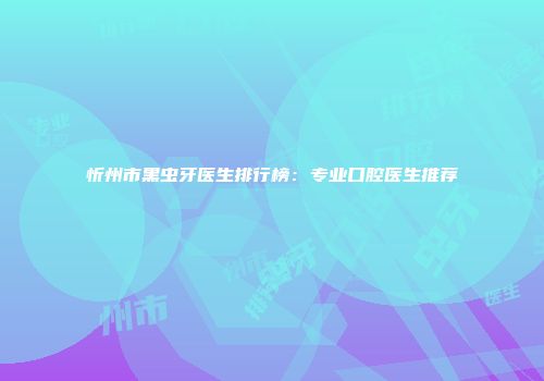 忻州市黑虫牙医生排行榜：专业口腔医生推荐