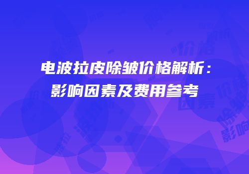 电波拉皮除皱价格解析：影响因素及费用参考