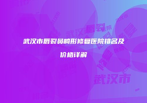 武汉市唇裂鼻畸形修复医院排名及价格详解