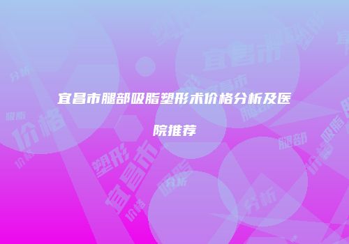 宜昌市腿部吸脂塑形术价格分析及医院推荐