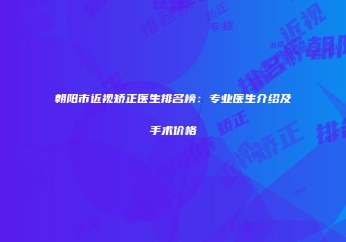 朝阳市近视矫正医生排名榜：专业医生介绍及手术价格