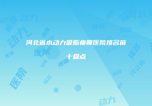 河北省水动力吸脂瘦腰医院排名前十盘点