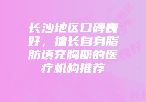长沙地区口碑良好，擅长自身脂肪填充胸部的医疗机构推荐