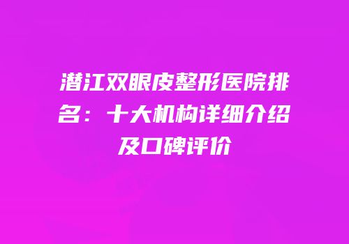 潜江双眼皮整形医院排名：十大机构详细介绍及口碑评价