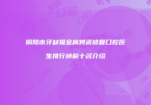 铜陵市牙缺损金属烤瓷修复口腔医生排行榜前十名介绍