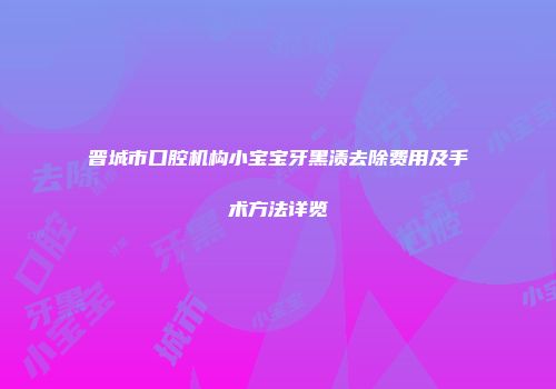 晋城市口腔机构小宝宝牙黑渍去除费用及手术方法详览