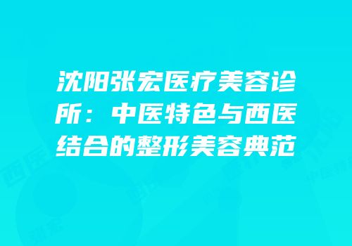 沈阳张宏医疗美容诊所：中医特色与西医结合的整形美容典范
