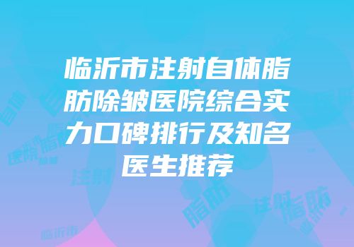 临沂市注射自体脂肪除皱医院综合实力口碑排行及知名医生推荐